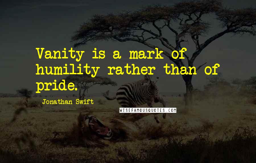 Jonathan Swift Quotes: Vanity is a mark of humility rather than of pride.