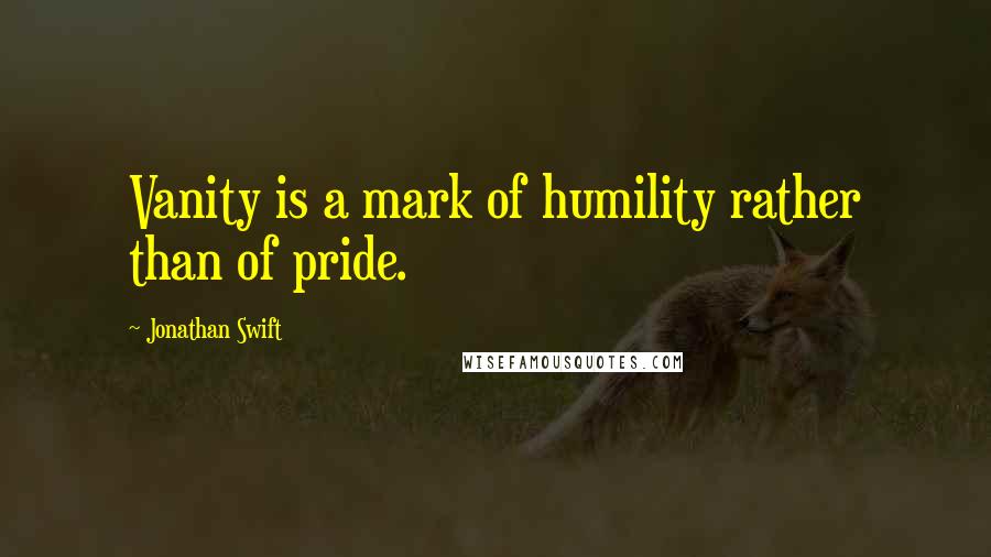 Jonathan Swift Quotes: Vanity is a mark of humility rather than of pride.