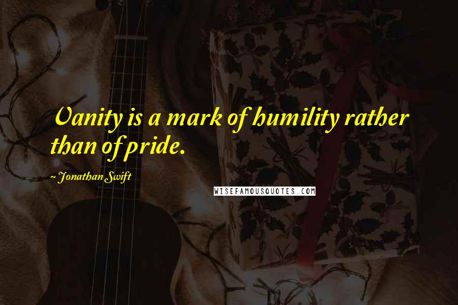 Jonathan Swift Quotes: Vanity is a mark of humility rather than of pride.