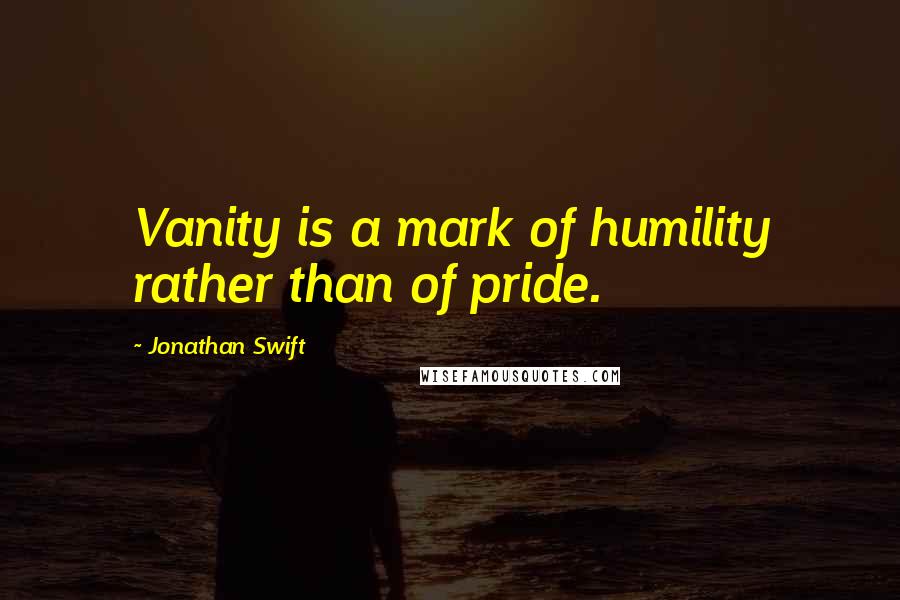 Jonathan Swift Quotes: Vanity is a mark of humility rather than of pride.