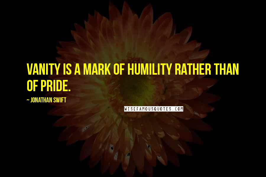 Jonathan Swift Quotes: Vanity is a mark of humility rather than of pride.