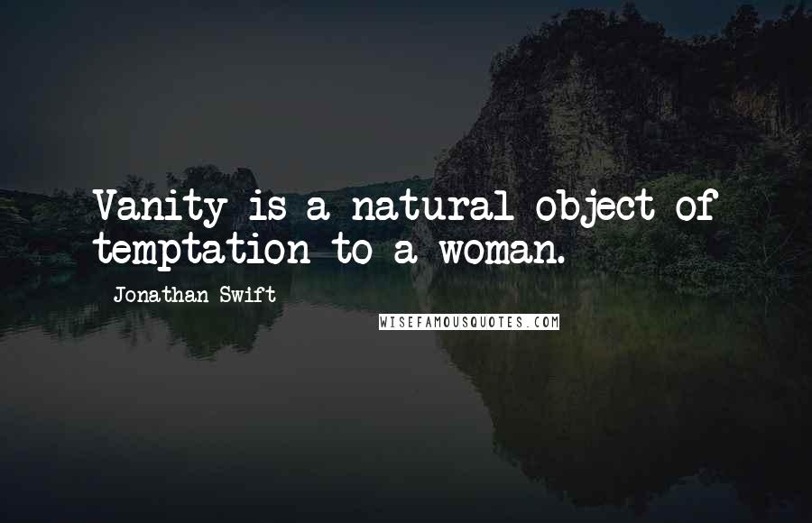 Jonathan Swift Quotes: Vanity is a natural object of temptation to a woman.