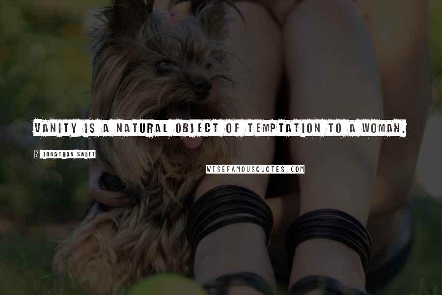 Jonathan Swift Quotes: Vanity is a natural object of temptation to a woman.