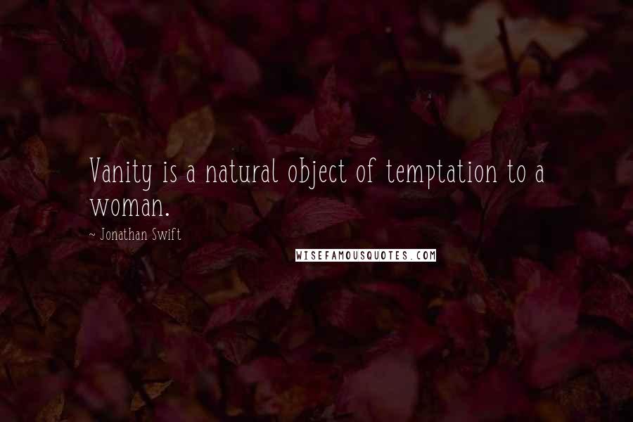 Jonathan Swift Quotes: Vanity is a natural object of temptation to a woman.
