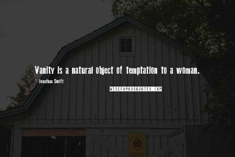 Jonathan Swift Quotes: Vanity is a natural object of temptation to a woman.