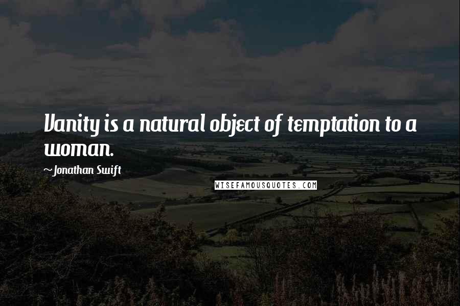 Jonathan Swift Quotes: Vanity is a natural object of temptation to a woman.