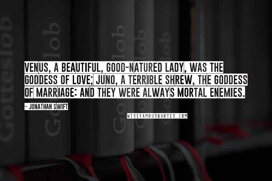 Jonathan Swift Quotes: Venus, a beautiful, good-natured lady, was the goddess of love; Juno, a terrible shrew, the goddess of marriage: and they were always mortal enemies.