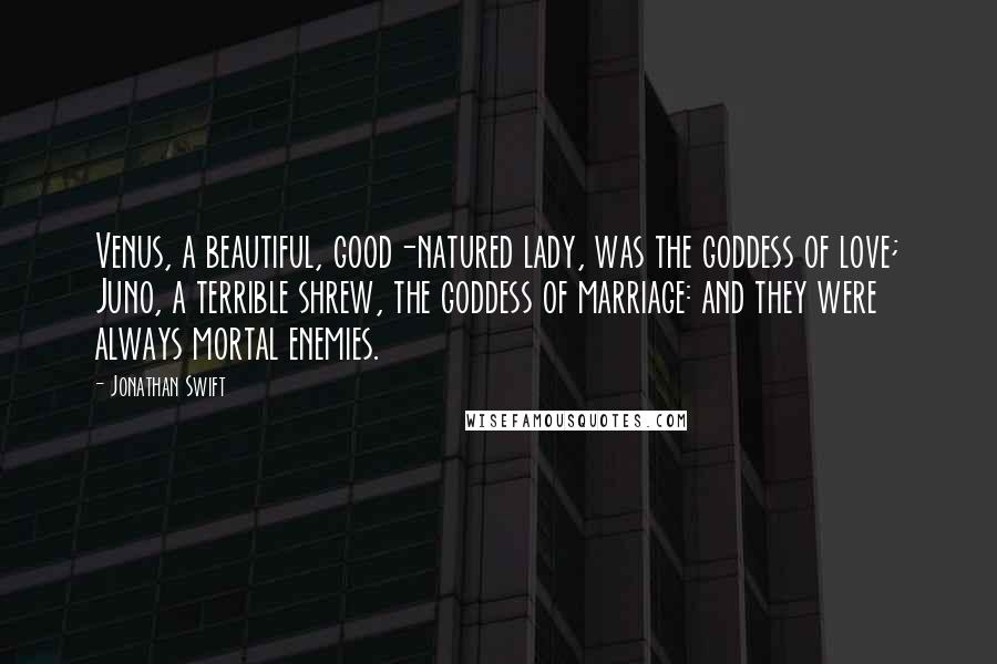 Jonathan Swift Quotes: Venus, a beautiful, good-natured lady, was the goddess of love; Juno, a terrible shrew, the goddess of marriage: and they were always mortal enemies.