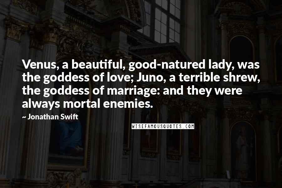 Jonathan Swift Quotes: Venus, a beautiful, good-natured lady, was the goddess of love; Juno, a terrible shrew, the goddess of marriage: and they were always mortal enemies.