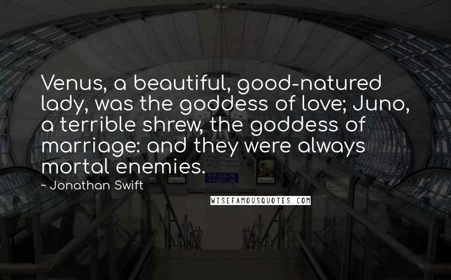 Jonathan Swift Quotes: Venus, a beautiful, good-natured lady, was the goddess of love; Juno, a terrible shrew, the goddess of marriage: and they were always mortal enemies.