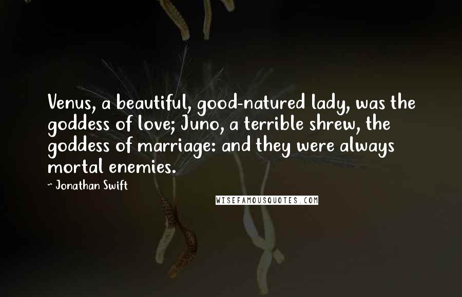 Jonathan Swift Quotes: Venus, a beautiful, good-natured lady, was the goddess of love; Juno, a terrible shrew, the goddess of marriage: and they were always mortal enemies.