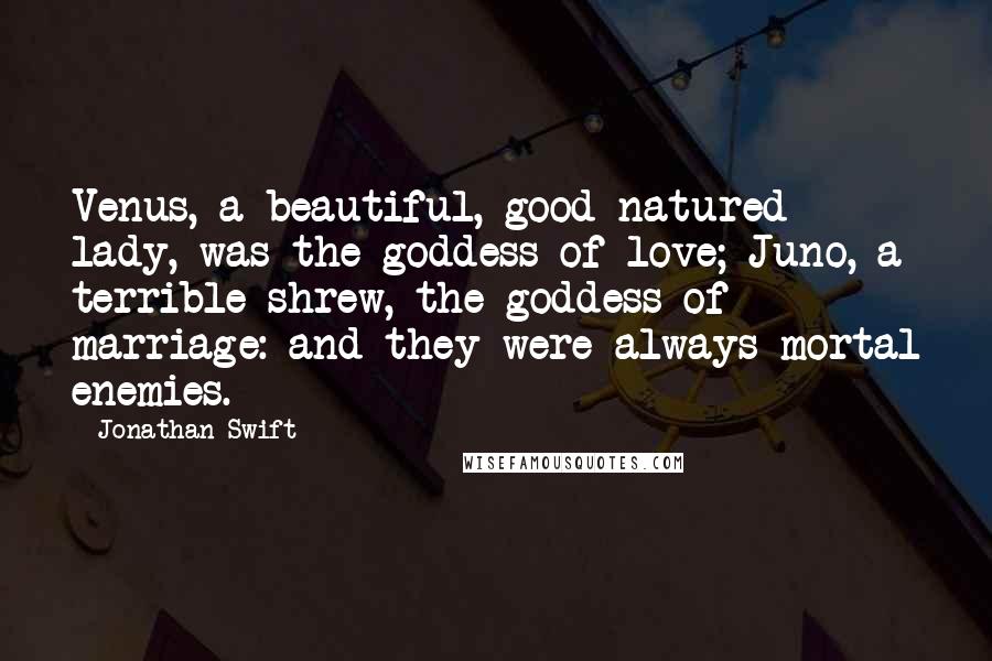 Jonathan Swift Quotes: Venus, a beautiful, good-natured lady, was the goddess of love; Juno, a terrible shrew, the goddess of marriage: and they were always mortal enemies.