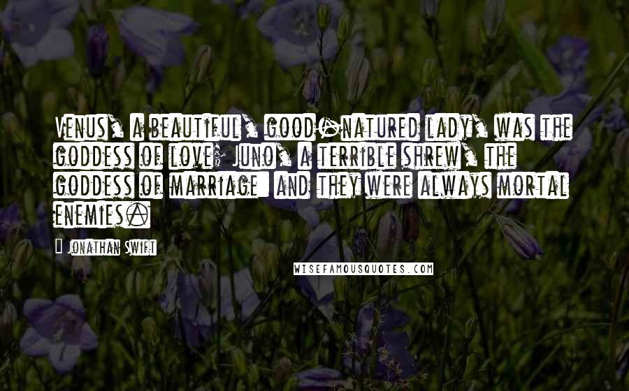 Jonathan Swift Quotes: Venus, a beautiful, good-natured lady, was the goddess of love; Juno, a terrible shrew, the goddess of marriage: and they were always mortal enemies.