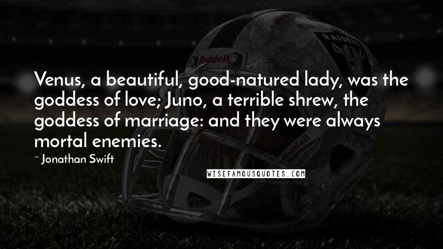 Jonathan Swift Quotes: Venus, a beautiful, good-natured lady, was the goddess of love; Juno, a terrible shrew, the goddess of marriage: and they were always mortal enemies.