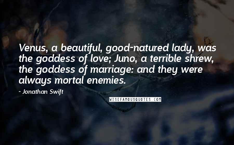Jonathan Swift Quotes: Venus, a beautiful, good-natured lady, was the goddess of love; Juno, a terrible shrew, the goddess of marriage: and they were always mortal enemies.