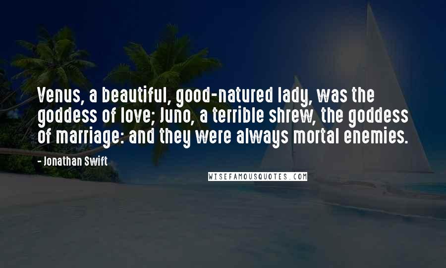 Jonathan Swift Quotes: Venus, a beautiful, good-natured lady, was the goddess of love; Juno, a terrible shrew, the goddess of marriage: and they were always mortal enemies.