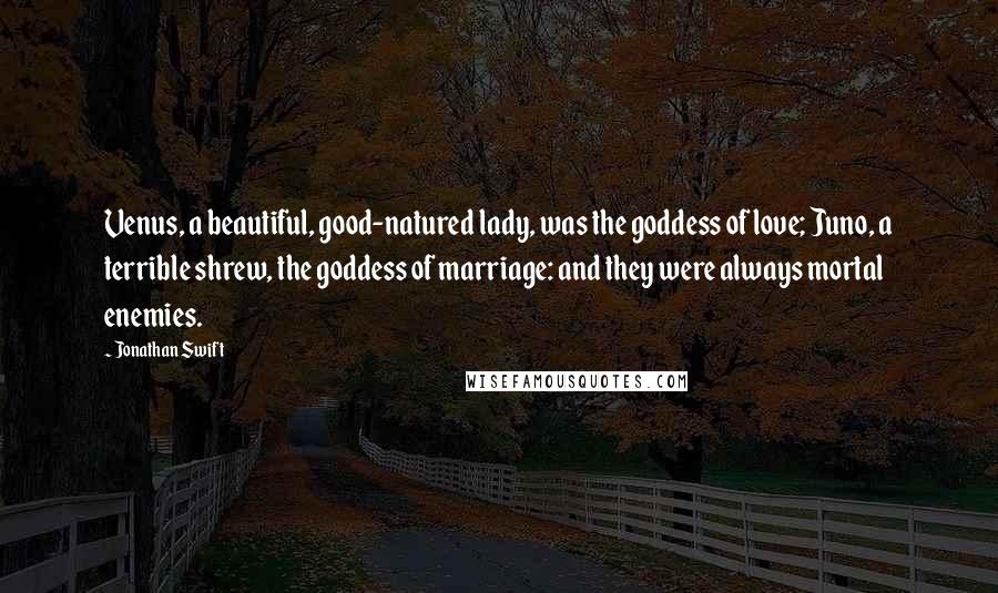 Jonathan Swift Quotes: Venus, a beautiful, good-natured lady, was the goddess of love; Juno, a terrible shrew, the goddess of marriage: and they were always mortal enemies.