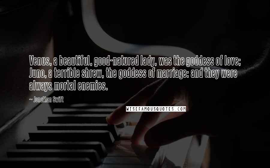 Jonathan Swift Quotes: Venus, a beautiful, good-natured lady, was the goddess of love; Juno, a terrible shrew, the goddess of marriage: and they were always mortal enemies.