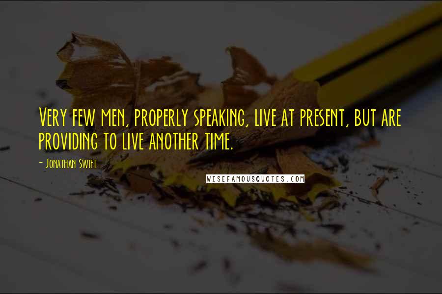 Jonathan Swift Quotes: Very few men, properly speaking, live at present, but are providing to live another time.