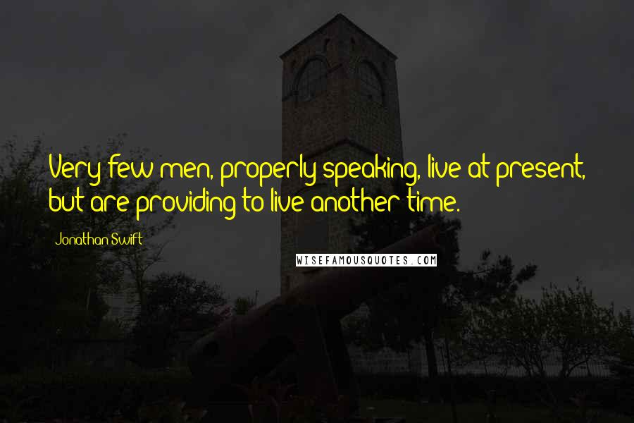 Jonathan Swift Quotes: Very few men, properly speaking, live at present, but are providing to live another time.