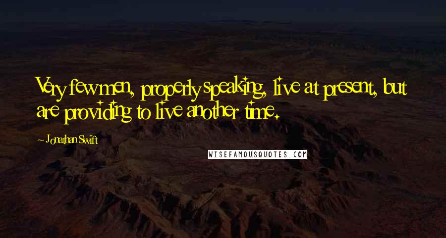 Jonathan Swift Quotes: Very few men, properly speaking, live at present, but are providing to live another time.