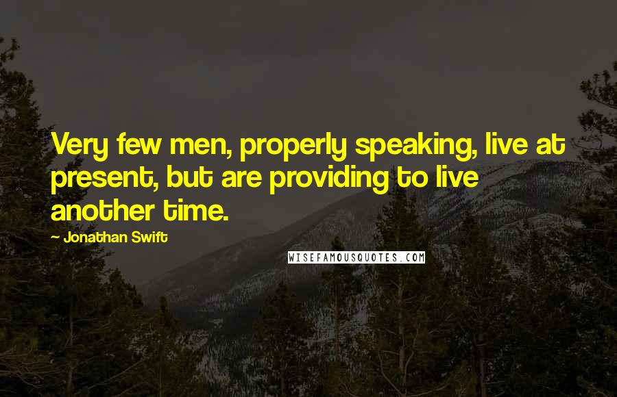 Jonathan Swift Quotes: Very few men, properly speaking, live at present, but are providing to live another time.