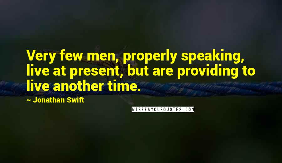 Jonathan Swift Quotes: Very few men, properly speaking, live at present, but are providing to live another time.