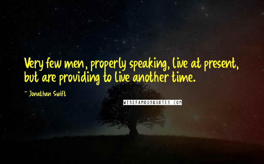 Jonathan Swift Quotes: Very few men, properly speaking, live at present, but are providing to live another time.