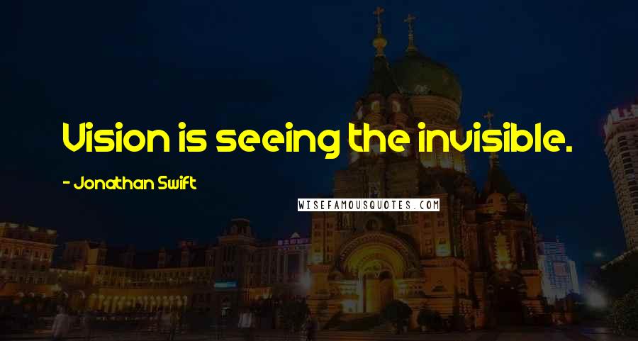 Jonathan Swift Quotes: Vision is seeing the invisible.
