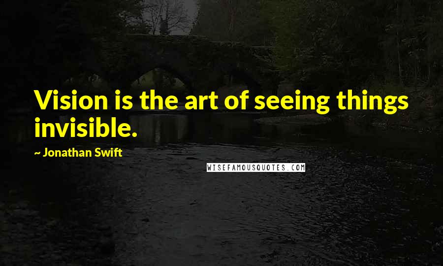 Jonathan Swift Quotes: Vision is the art of seeing things invisible.