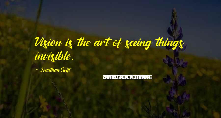 Jonathan Swift Quotes: Vision is the art of seeing things invisible.