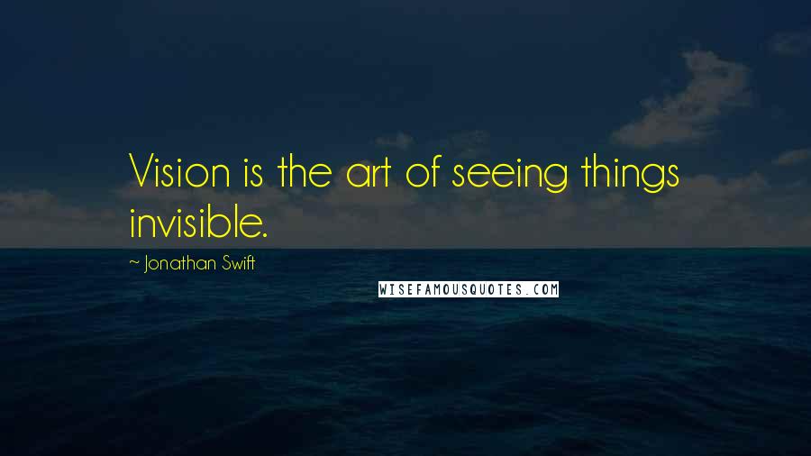 Jonathan Swift Quotes: Vision is the art of seeing things invisible.