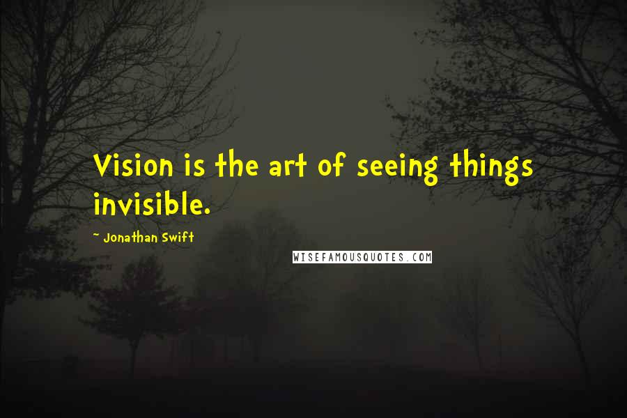 Jonathan Swift Quotes: Vision is the art of seeing things invisible.