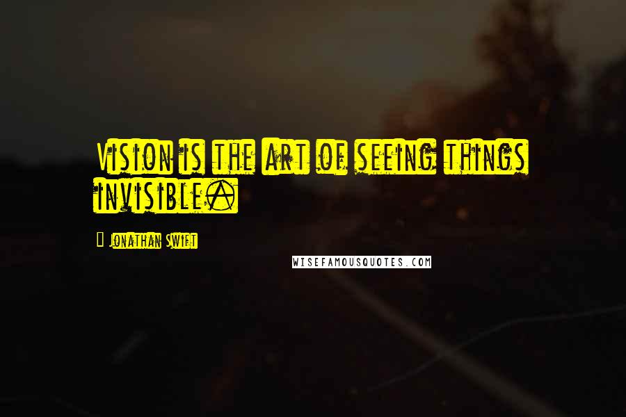 Jonathan Swift Quotes: Vision is the art of seeing things invisible.