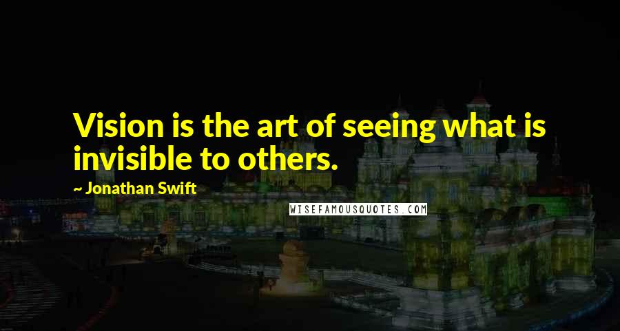 Jonathan Swift Quotes: Vision is the art of seeing what is invisible to others.