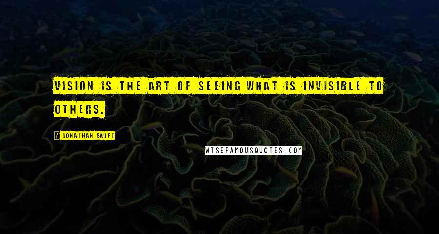 Jonathan Swift Quotes: Vision is the art of seeing what is invisible to others.