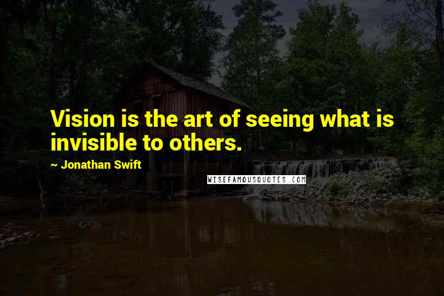 Jonathan Swift Quotes: Vision is the art of seeing what is invisible to others.