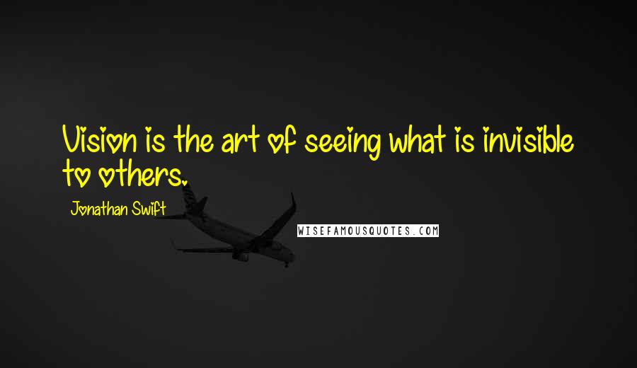 Jonathan Swift Quotes: Vision is the art of seeing what is invisible to others.