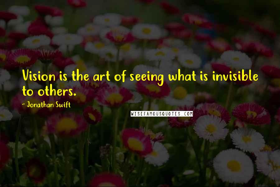 Jonathan Swift Quotes: Vision is the art of seeing what is invisible to others.