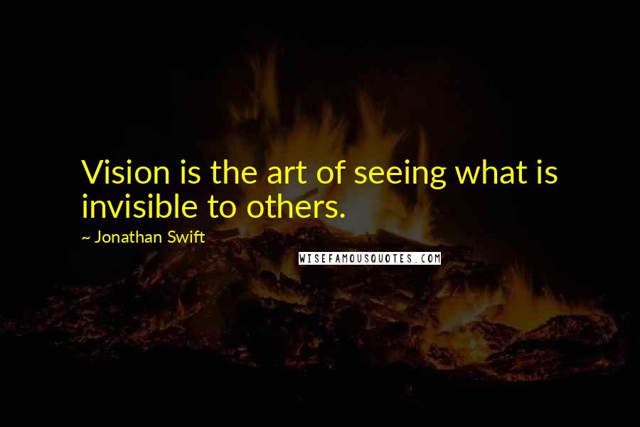 Jonathan Swift Quotes: Vision is the art of seeing what is invisible to others.