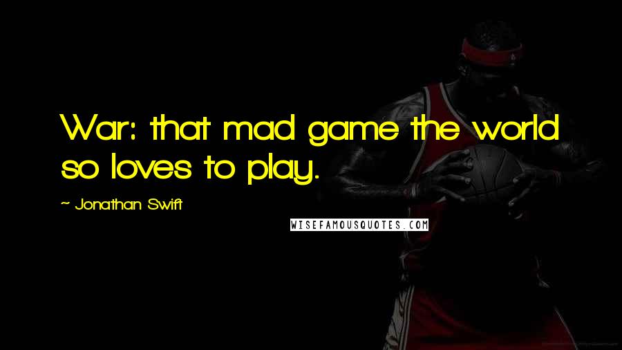 Jonathan Swift Quotes: War: that mad game the world so loves to play.