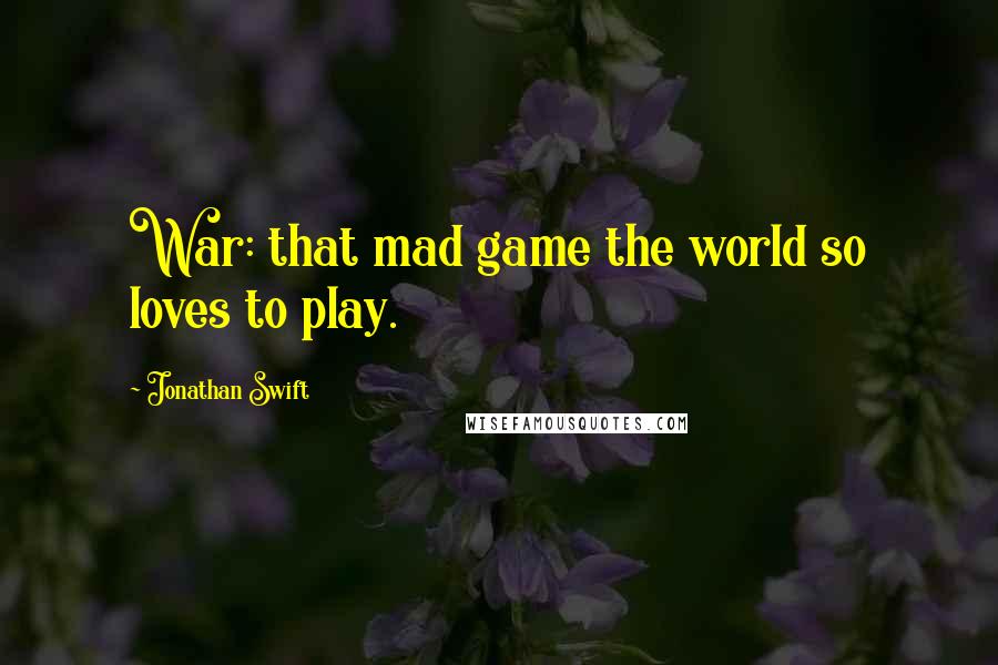 Jonathan Swift Quotes: War: that mad game the world so loves to play.