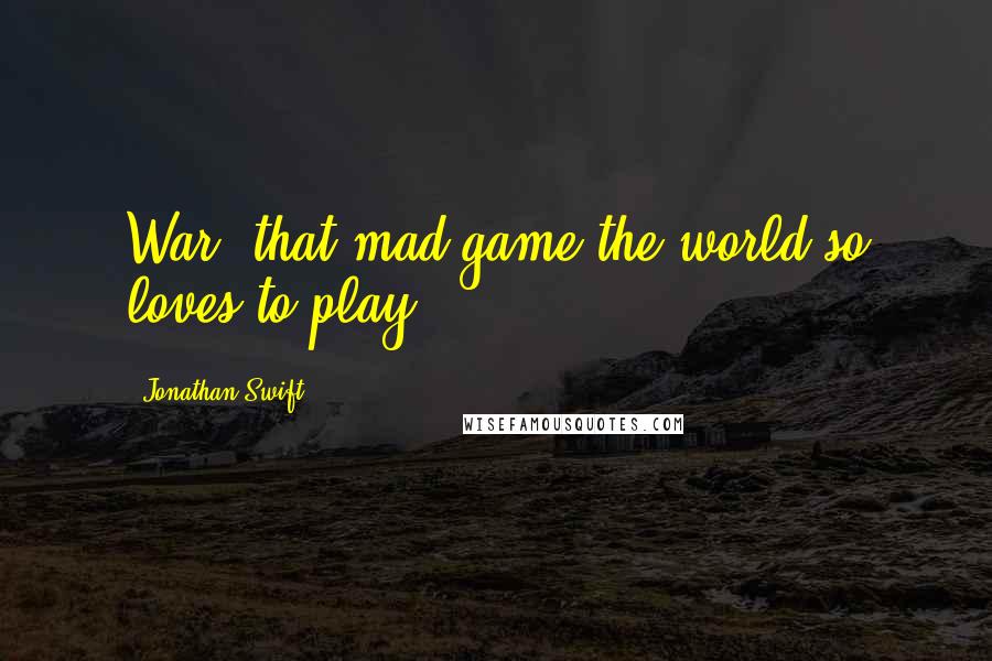 Jonathan Swift Quotes: War: that mad game the world so loves to play.