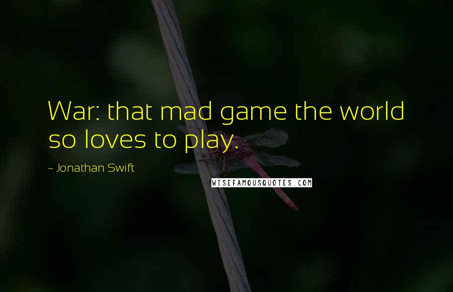 Jonathan Swift Quotes: War: that mad game the world so loves to play.