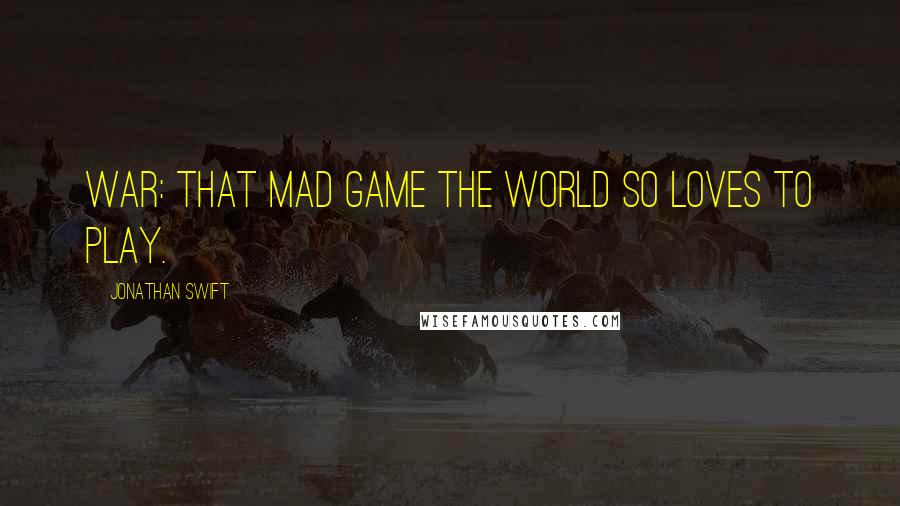 Jonathan Swift Quotes: War: that mad game the world so loves to play.