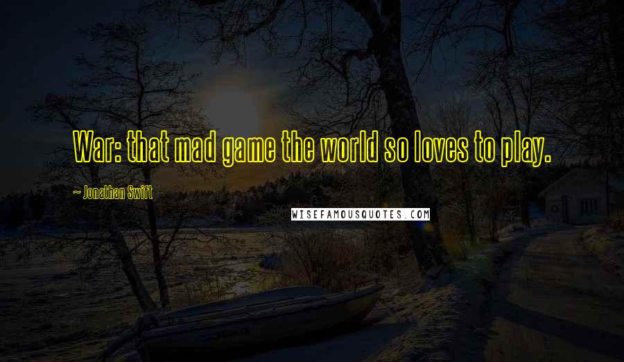 Jonathan Swift Quotes: War: that mad game the world so loves to play.