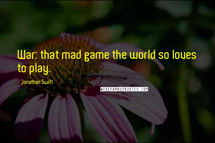 Jonathan Swift Quotes: War: that mad game the world so loves to play.