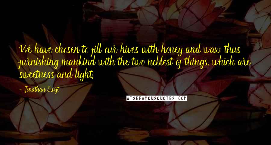 Jonathan Swift Quotes: We have chosen to fill our hives with honey and wax; thus furnishing mankind with the two noblest of things, which are sweetness and light.