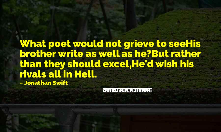 Jonathan Swift Quotes: What poet would not grieve to seeHis brother write as well as he?But rather than they should excel,He'd wish his rivals all in Hell.