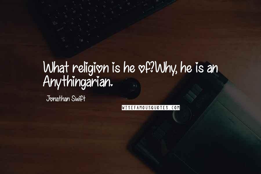 Jonathan Swift Quotes: What religion is he of?Why, he is an Anythingarian.